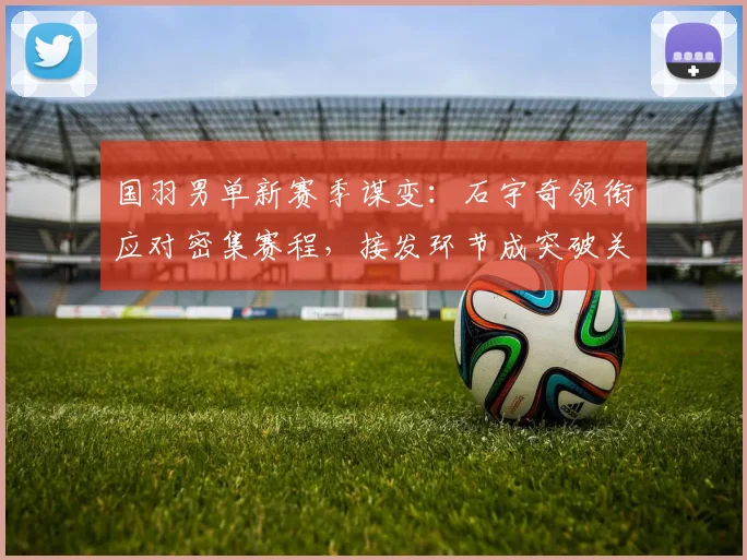 国羽男单新赛季谋变:石宇奇领衔应对密集赛程,接发环节成突破关键 - 百度体育推荐