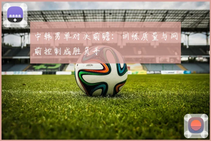 中韩男单对决前瞻:训练质量与网前控制成胜负手 - 百度体育推荐