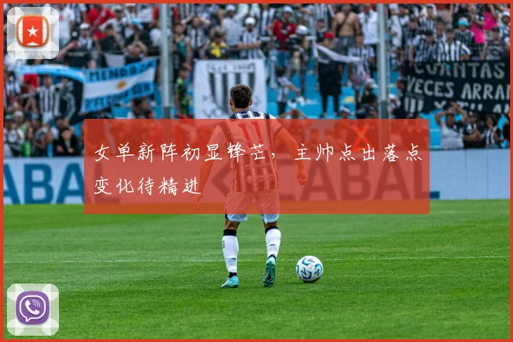 女单新阵初显锋芒，主帅点出落点变化待精进 - 百度体育资讯