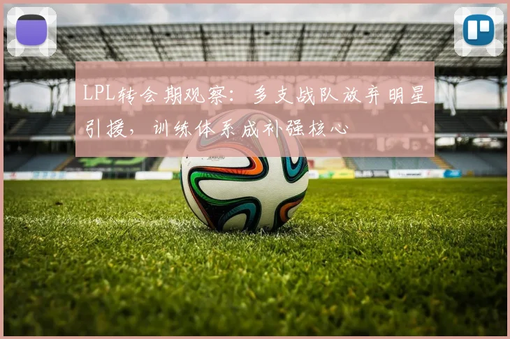 LPL转会期观察：多支战队放弃明星引援，训练体系成补强核心 - 百度体育推荐