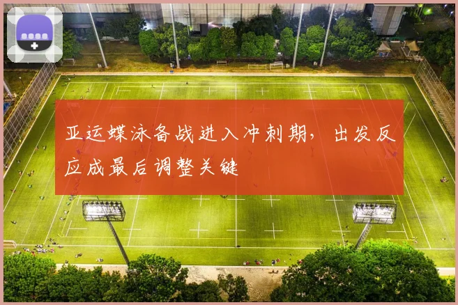 亚运蝶泳备战进入冲刺期,出发反应成最后调整关键 - 百度体育推荐