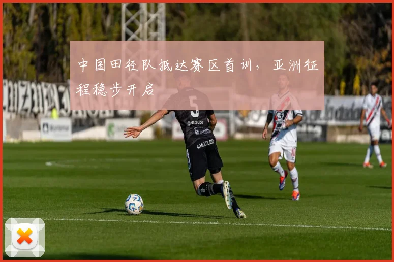 中国田径队抵达赛区首训,亚洲征程稳步开启 - 百度体育推荐