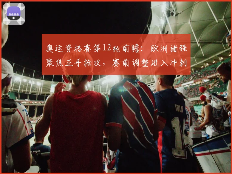 奥运资格赛第12轮前瞻：欧洲诸强聚焦正手抢攻，赛前调整进入冲刺阶段 - 百度体育推荐