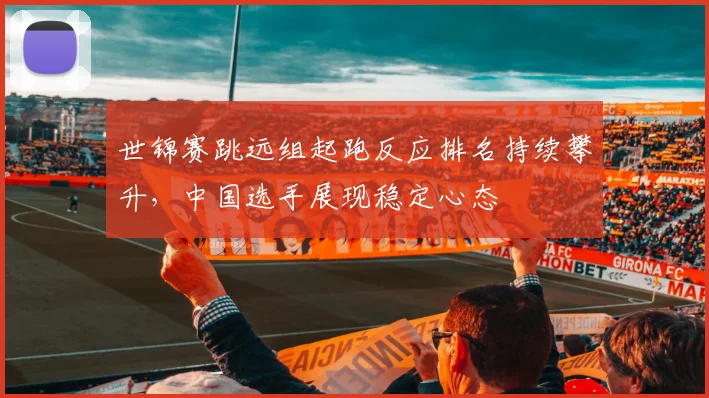 世锦赛跳远组起跑反应排名持续攀升,中国选手展现稳定心态 - 百度体育推荐