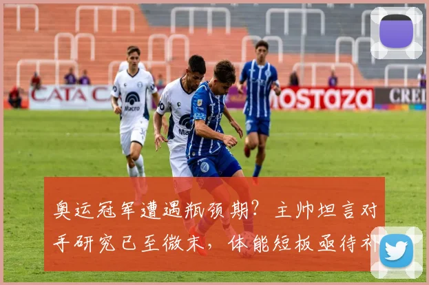 奥运冠军遭遇瓶颈期?主帅坦言对手研究已至微末,体能短板亟待补齐 - 百度体育推荐