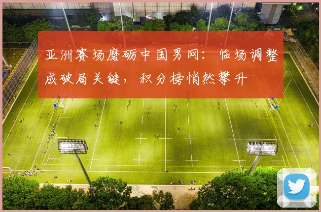 亚洲赛场磨砺中国男网：临场调整成破局关键，积分榜悄然攀升 - 百度体育推荐