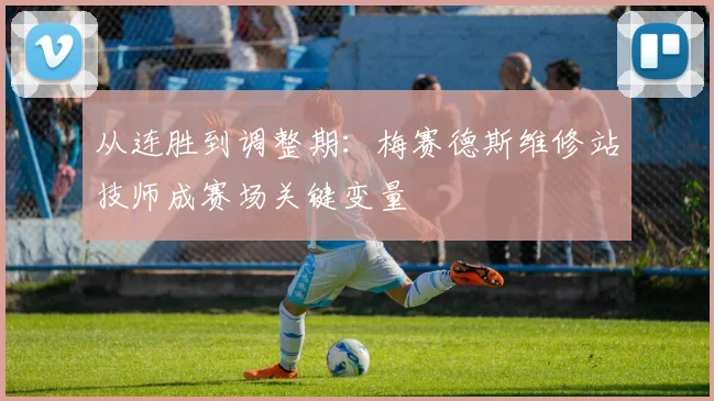 从连胜到调整期：梅赛德斯维修站技师成赛场关键变量 - 百度体育推荐