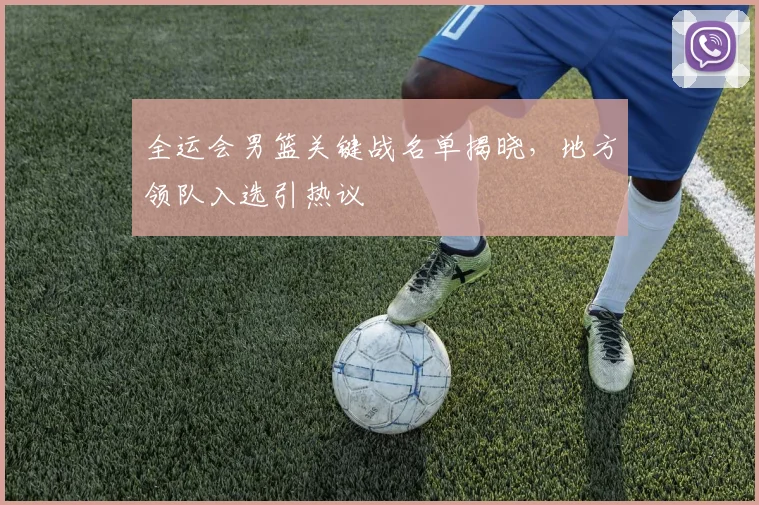全运会男篮关键战名单揭晓,地方领队入选引热议 - 百度体育推荐