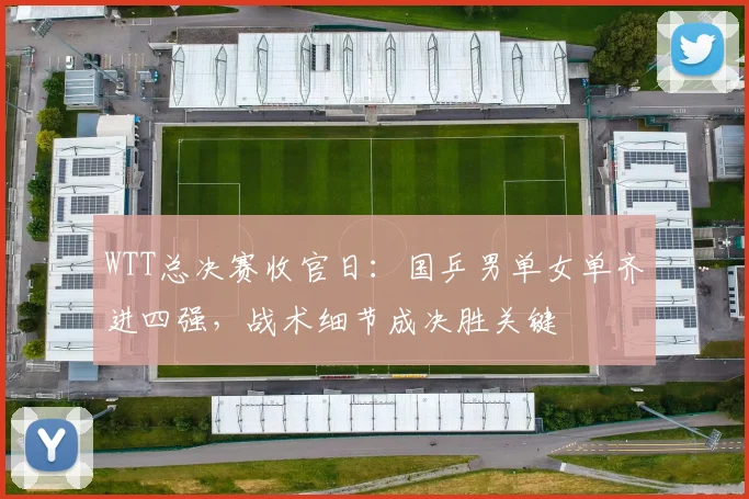 WTT总决赛收官日：国乒男单女单齐进四强，战术细节成决胜关键 - 百度体育推荐