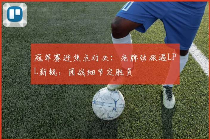 冠军赛迎焦点对决：老牌劲旅遇LPL新锐，团战细节定胜负 - 百度体育推荐