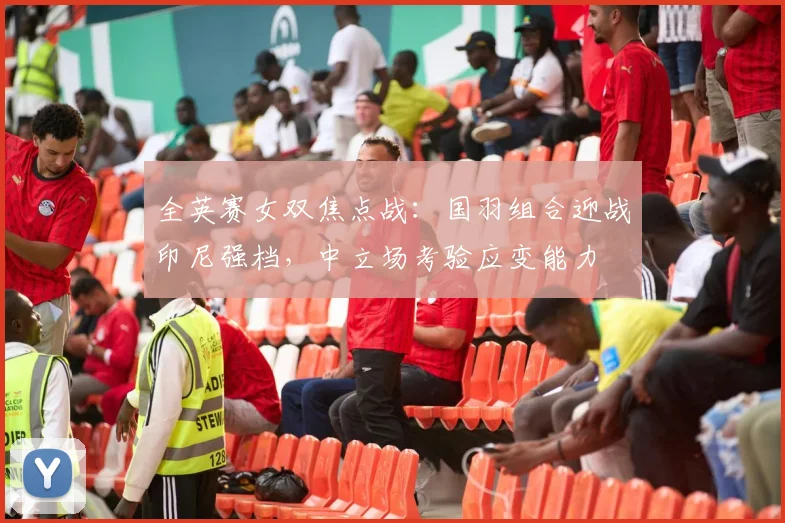 全英赛女双焦点战：国羽组合迎战印尼强档，中立场考验应变能力 - 百度体育推荐