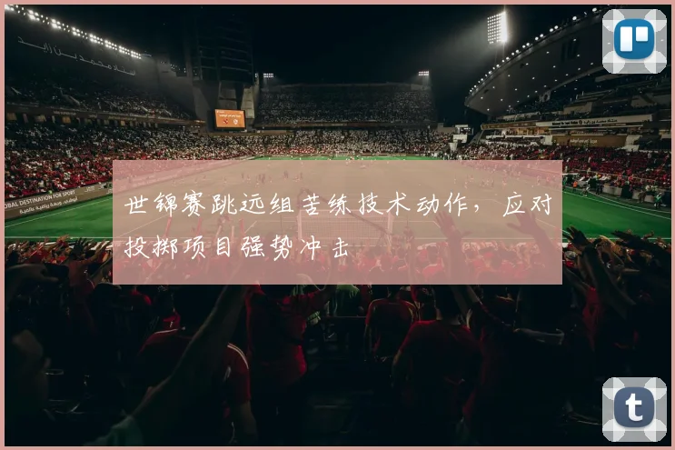 世锦赛跳远组苦练技术动作，应对投掷项目强势冲击 - 百度体育推荐