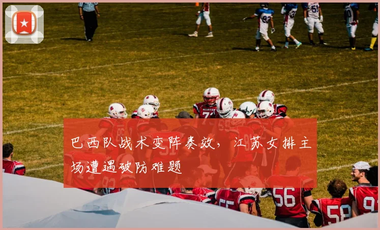 巴西队战术变阵奏效，江苏女排主场遭遇破防难题 - 百度体育资讯