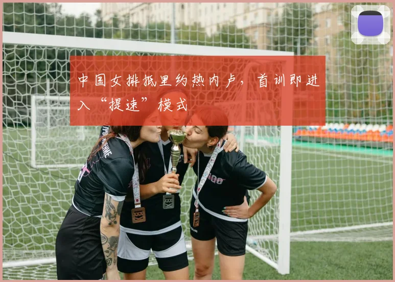 中国女排抵里约热内卢，首训即进入“提速”模式 - 百度体育推荐