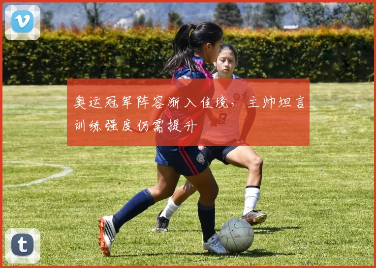 奥运冠军阵容渐入佳境,主帅坦言训练强度仍需提升 - 百度体育推荐