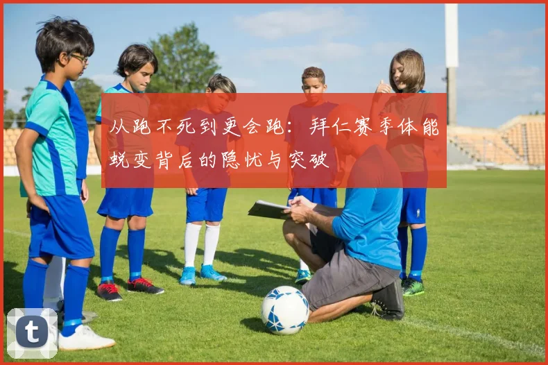 从跑不死到更会跑:拜仁赛季体能蜕变背后的隐忧与突破 - 百度体育推荐