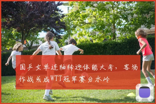 国乒女单连轴转迎体能大考，客场作战或成WTT冠军赛分水岭 - 百度体育推荐