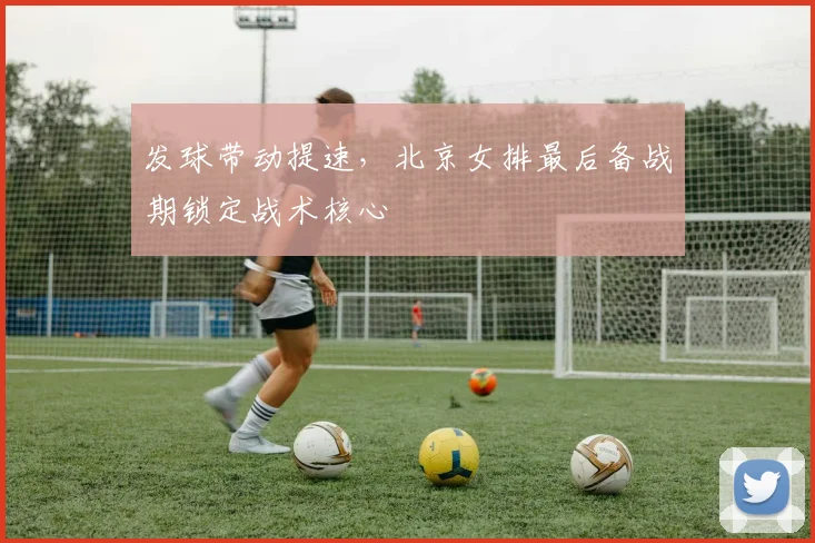 发球带动提速,北京女排最后备战期锁定战术核心 - 百度体育推荐