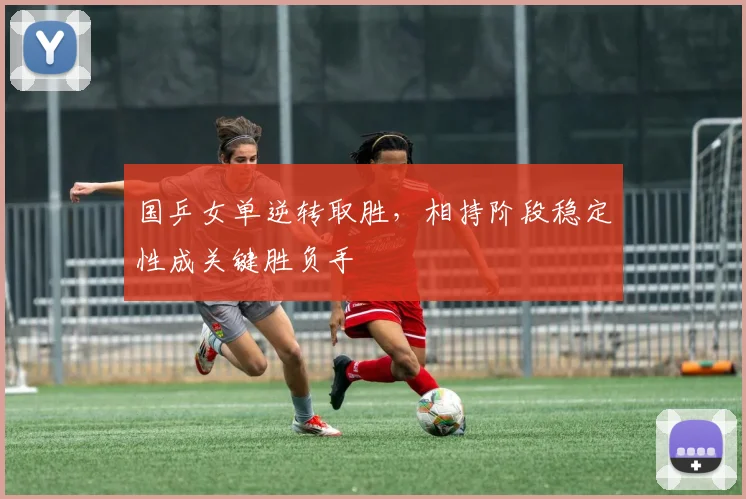 国乒女单逆转取胜,相持阶段稳定性成关键胜负手 - 百度体育推荐