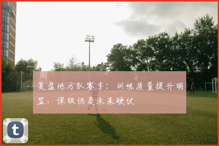 复盘地方队赛季：训练质量提升明显，保级仍是未来硬仗 - 百度体育推荐