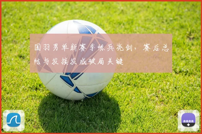 国羽男单新赛季练兵亮剑，赛后总结与发接发成破局关键 - 百度体育推荐