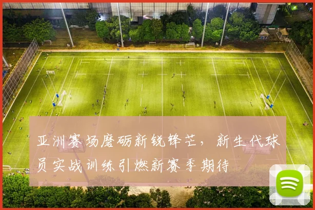 亚洲赛场磨砺新锐锋芒，新生代球员实战训练引燃新赛季期待 - 百度体育推荐