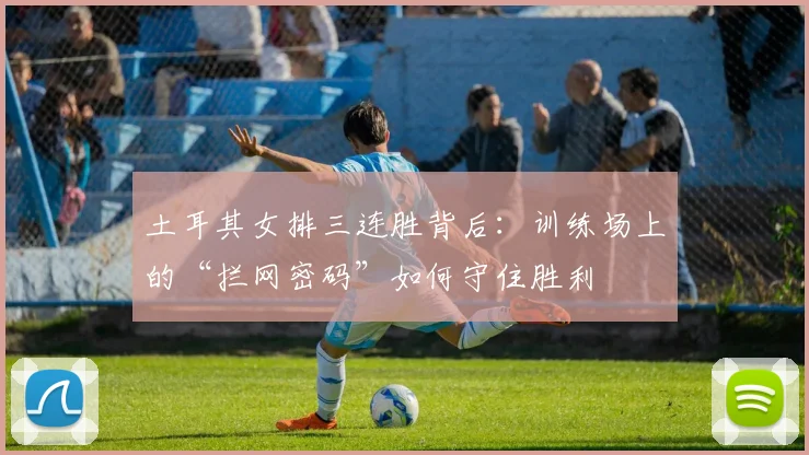 土耳其女排三连胜背后:训练场上的“拦网密码”如何守住胜利 - 百度体育推荐