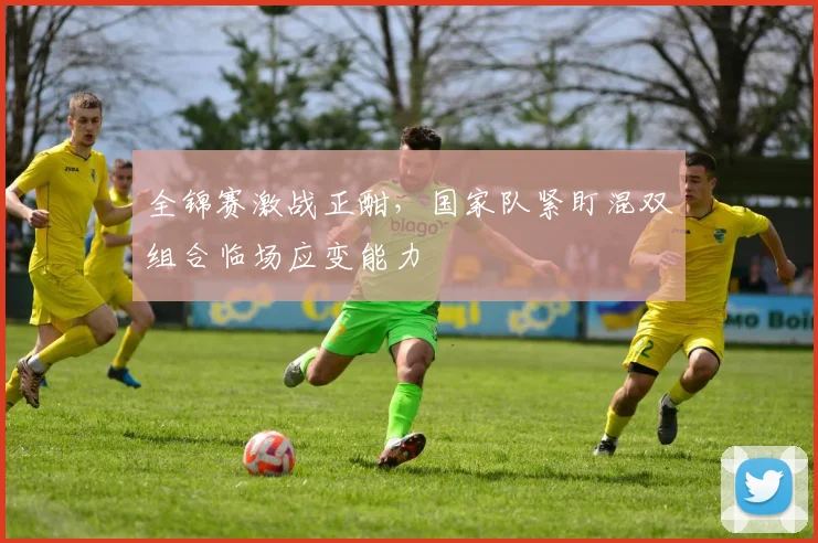 全锦赛激战正酣，国家队紧盯混双组合临场应变能力 - 百度体育推荐