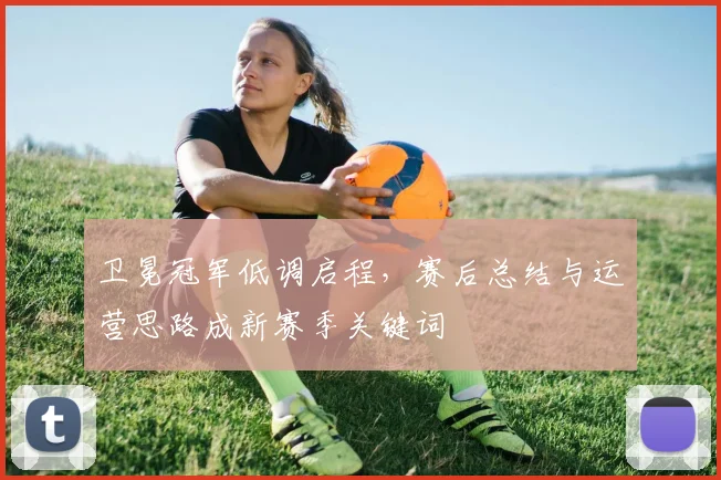 卫冕冠军低调启程,赛后总结与运营思路成新赛季关键词 - 百度体育推荐