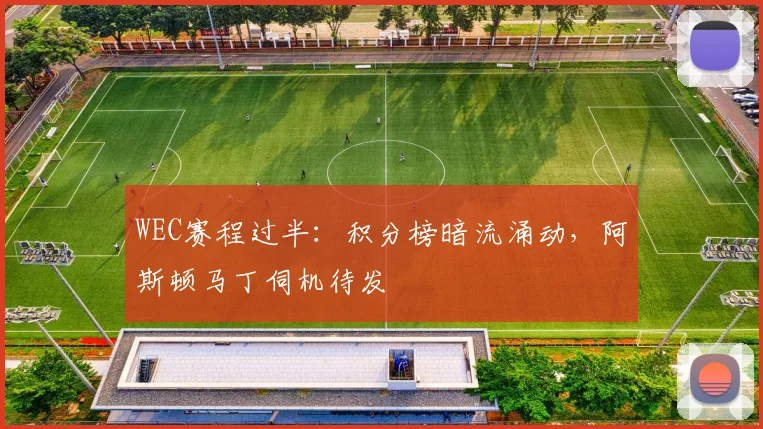 WEC赛程过半:积分榜暗流涌动,阿斯顿马丁伺机待发 - 百度体育推荐
