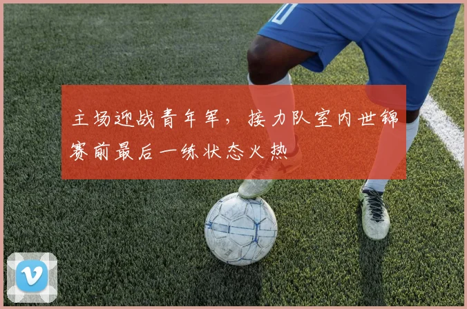 主场迎战青年军，接力队室内世锦赛前最后一练状态火热 - 百度体育推荐