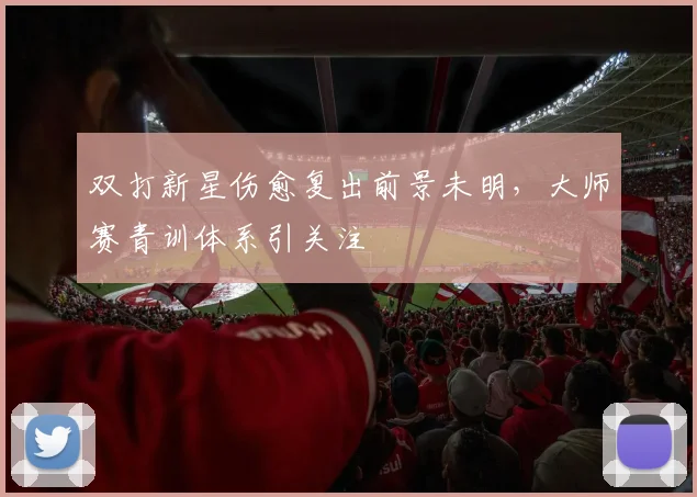 双打新星伤愈复出前景未明，大师赛青训体系引关注 - 百度体育推荐