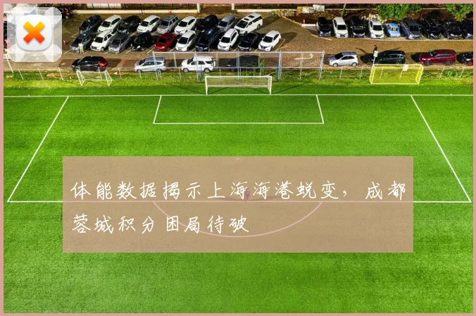 体能数据揭示上海海港蜕变,成都蓉城积分困局待破 - 百度体育推荐