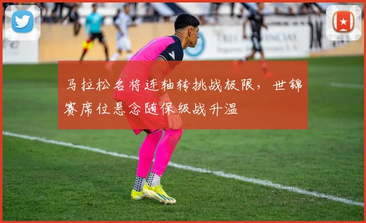 马拉松名将连轴转挑战极限，世锦赛席位悬念随保级战升温 - 百度体育图集
