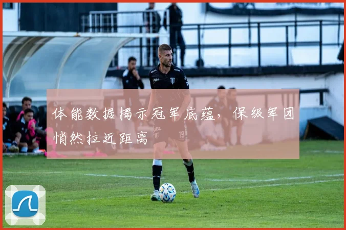 体能数据揭示冠军底蕴，保级军团悄然拉近距离 - 百度体育推荐