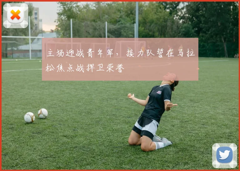 主场迎战青年军，接力队誓在马拉松焦点战捍卫荣誉 - 百度体育推荐