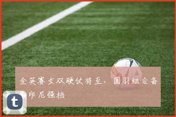 全英赛女双硬仗将至，国羽组合备战印尼强档 - 百度体育推荐