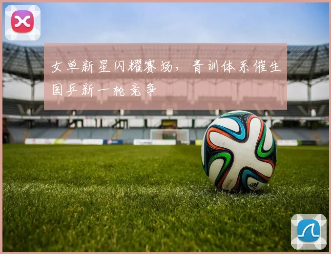 女单新星闪耀赛场,青训体系催生国乒新一轮竞争 - 百度体育推荐