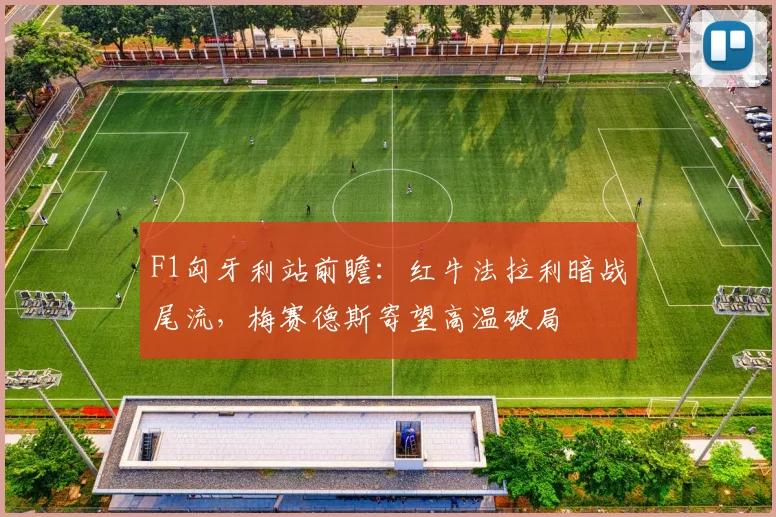 F1匈牙利站前瞻：红牛法拉利暗战尾流，梅赛德斯寄望高温破局 - 百度体育推荐