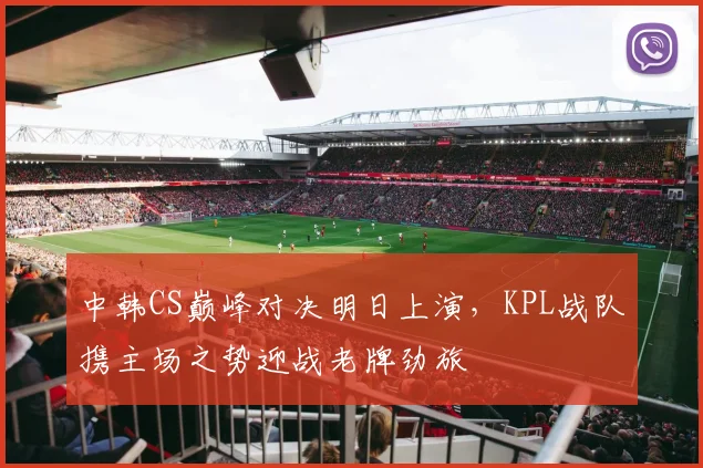 中韩CS巅峰对决明日上演，KPL战队携主场之势迎战老牌劲旅 - 百度体育推荐