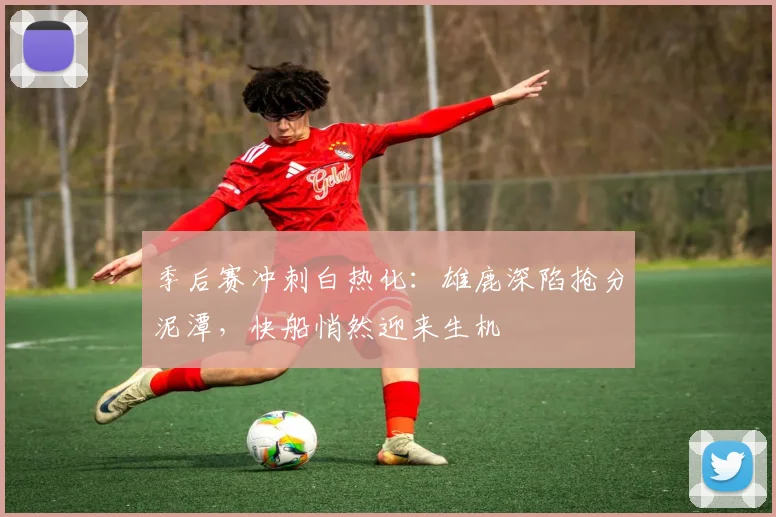 季后赛冲刺白热化：雄鹿深陷抢分泥潭，快船悄然迎来生机 - 百度体育资讯