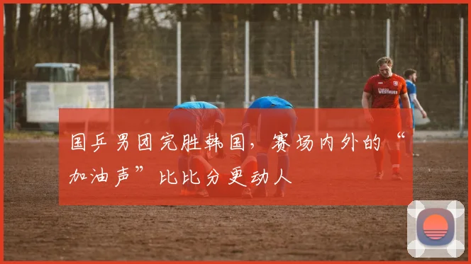 国乒男团完胜韩国,赛场内外的“加油声”比比分更动人 - 百度体育推荐