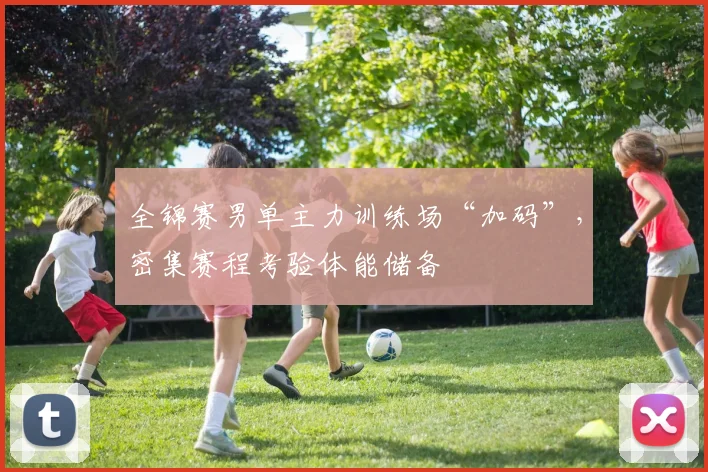 全锦赛男单主力训练场“加码”，密集赛程考验体能储备 - 百度体育推荐