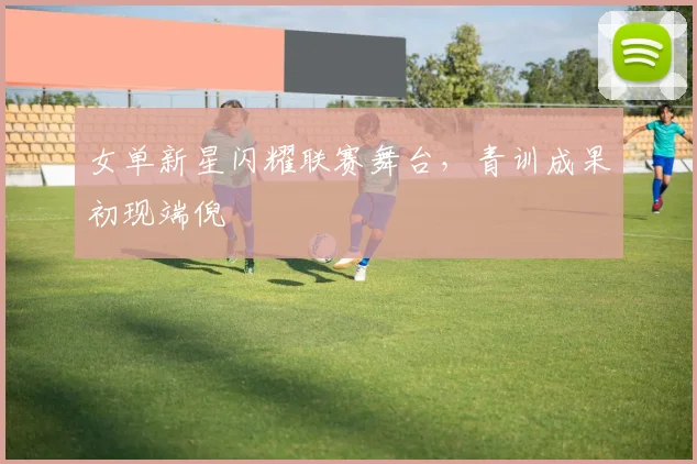 女单新星闪耀联赛舞台,青训成果初现端倪 - 百度体育推荐
