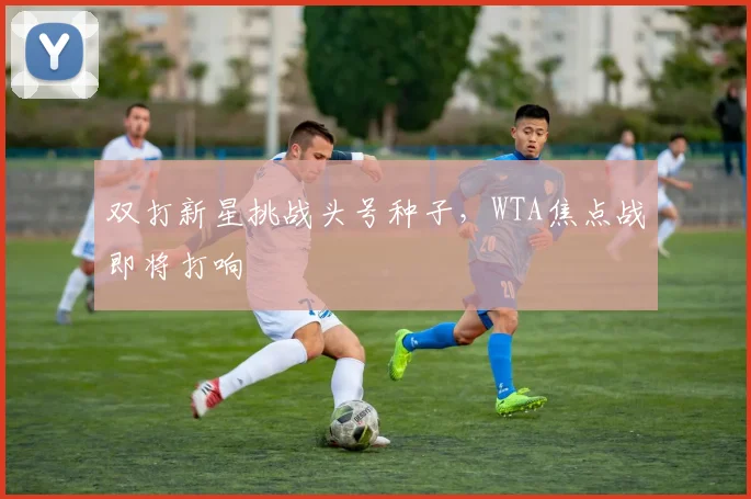 双打新星挑战头号种子，WTA焦点战即将打响 - 百度体育推荐