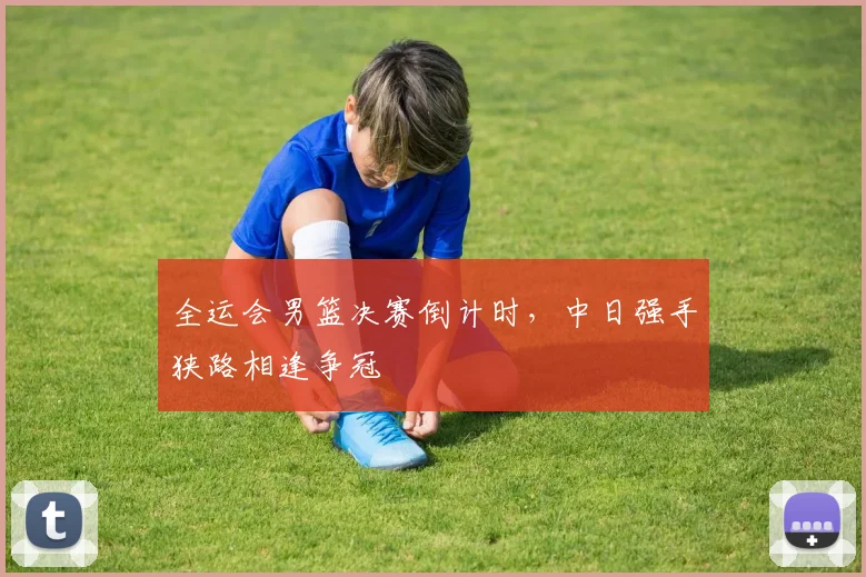 全运会男篮决赛倒计时，中日强手狭路相逢争冠 - 百度体育推荐
