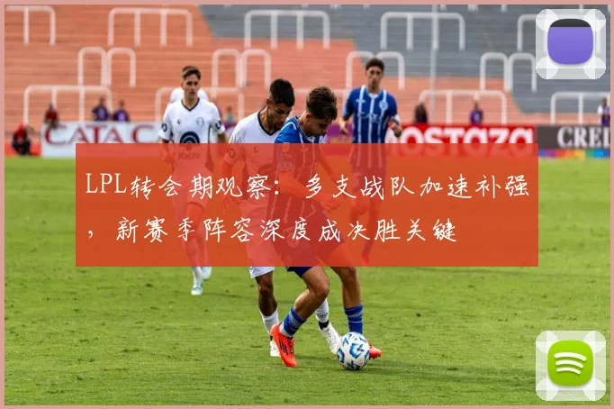 LPL转会期观察：多支战队加速补强，新赛季阵容深度成决胜关键 - 百度体育推荐