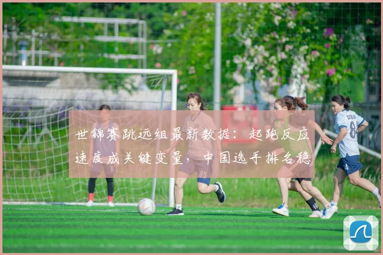 世锦赛跳远组最新数据：起跑反应速度成关键变量，中国选手排名稳步攀升 - 百度体育推荐