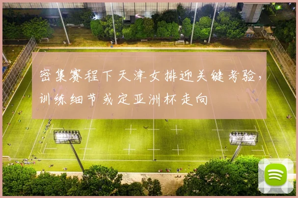 密集赛程下天津女排迎关键考验，训练细节或定亚洲杯走向 - 百度体育精选