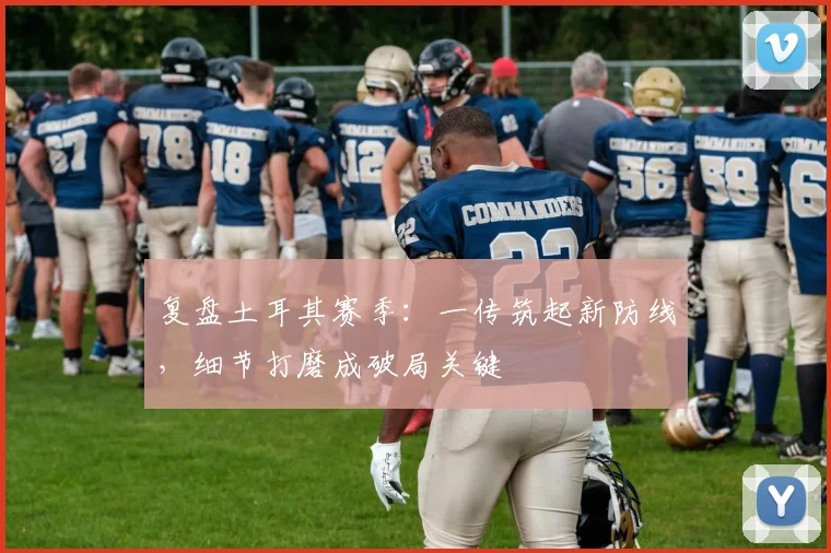 复盘土耳其赛季：一传筑起新防线，细节打磨成破局关键 - 百度体育推荐